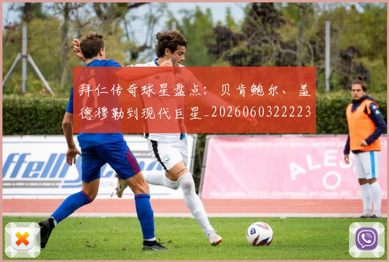 拜仁传奇球星盘点：贝肯鲍尔、盖德穆勒到现代巨星_20260603222236