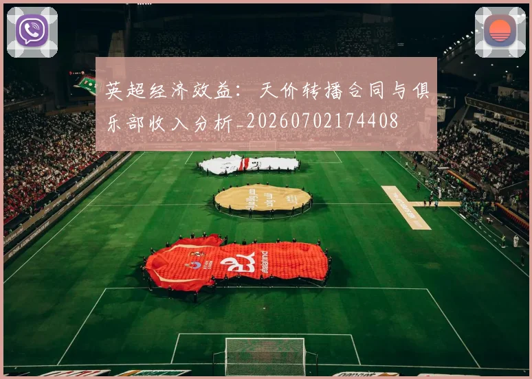 英超经济效益：天价转播合同与俱乐部收入分析_20260702174408