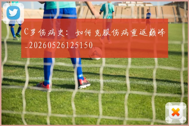 C罗伤病史：如何克服伤病重返巅峰_20260526125150