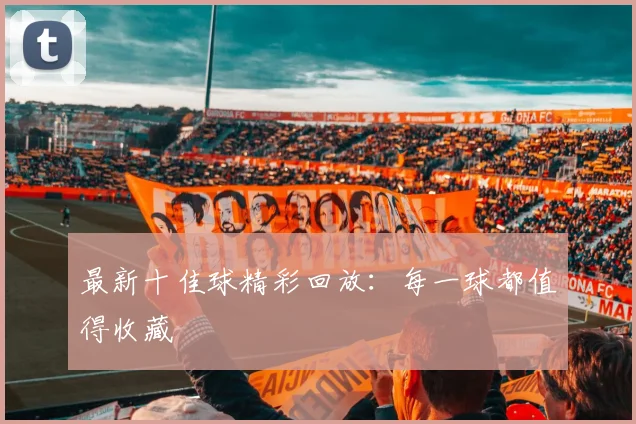 最新十佳球精彩回放：每一球都值得收藏