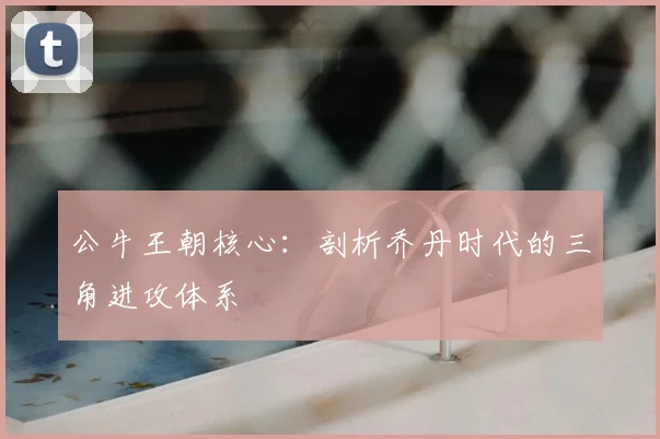 公牛王朝核心：剖析乔丹时代的三角进攻体系