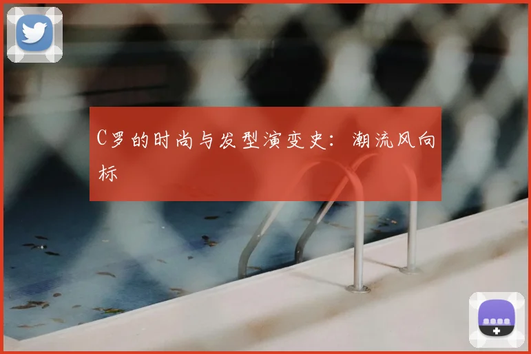 C罗的时尚与发型演变史：潮流风向标