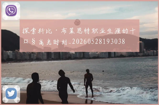 探索科比·布莱恩特职业生涯的十大高光时刻_20260528193038