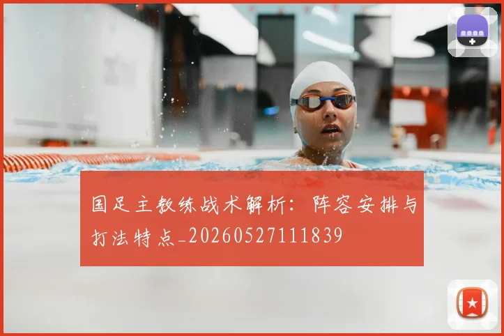 国足主教练战术解析：阵容安排与打法特点_20260527111839