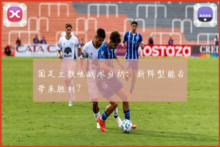 国足主教练战术分析：新阵型能否带来胜利？