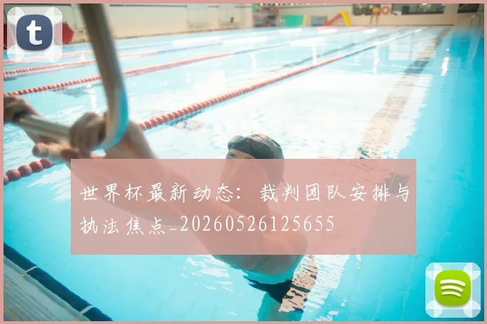 世界杯最新动态：裁判团队安排与执法焦点_20260526125655