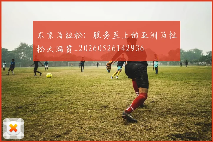 东京马拉松：服务至上的亚洲马拉松大满贯_20260526142936
