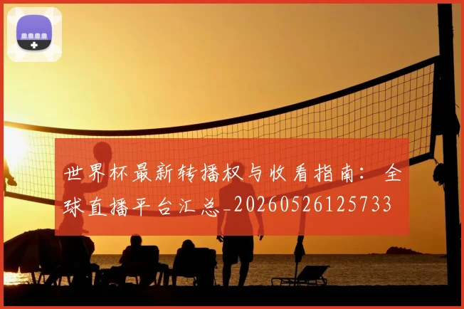 世界杯最新转播权与收看指南：全球直播平台汇总_20260526125733