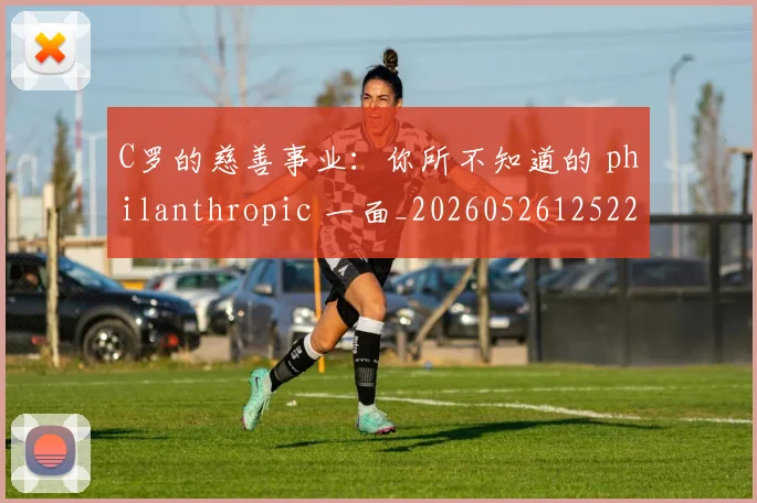 C罗的慈善事业：你所不知道的 philanthropic 一面_20260526125229