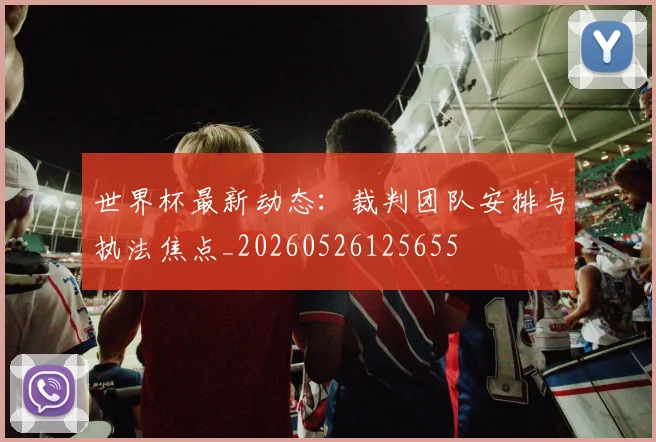 世界杯最新动态：裁判团队安排与执法焦点_20260526125655