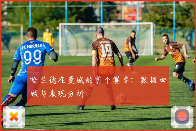 哈兰德在曼城的首个赛季：数据回顾与表现分析。