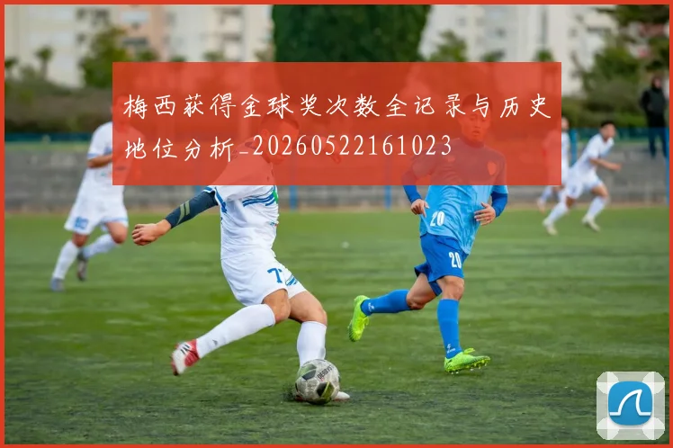 梅西获得金球奖次数全记录与历史地位分析_20260522161023