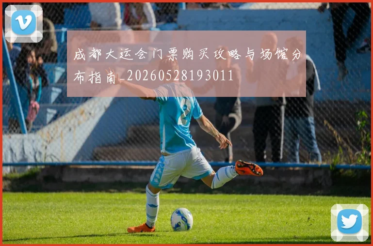 成都大运会门票购买攻略与场馆分布指南_20260528193011