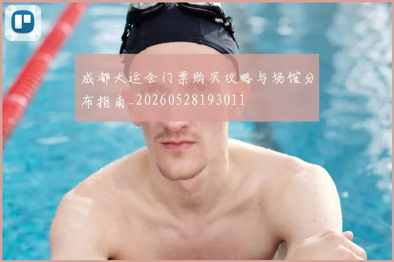 成都大运会门票购买攻略与场馆分布指南_20260528193011