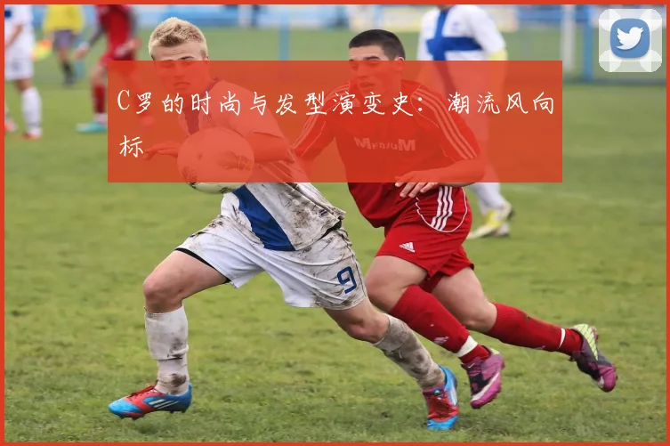 C罗的时尚与发型演变史：潮流风向标