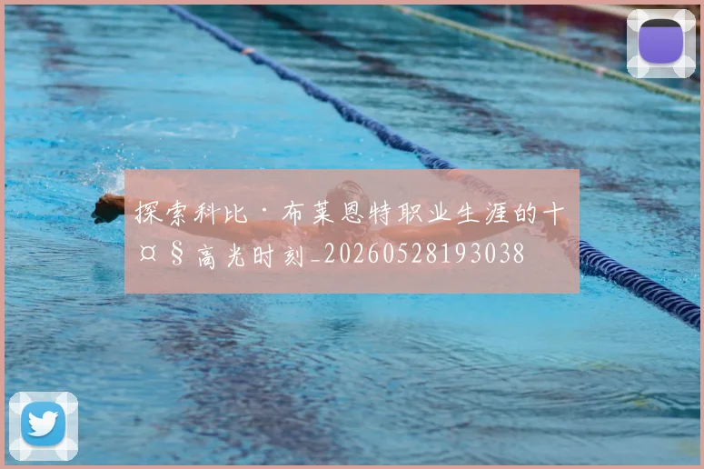 探索科比·布莱恩特职业生涯的十大高光时刻_20260528193038