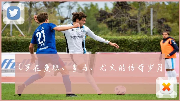 C罗在曼联、皇马、尤文的传奇岁月