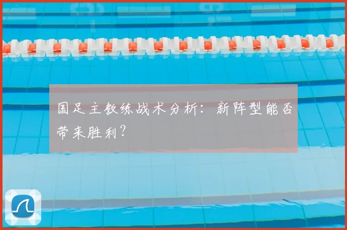 国足主教练战术分析：新阵型能否带来胜利？