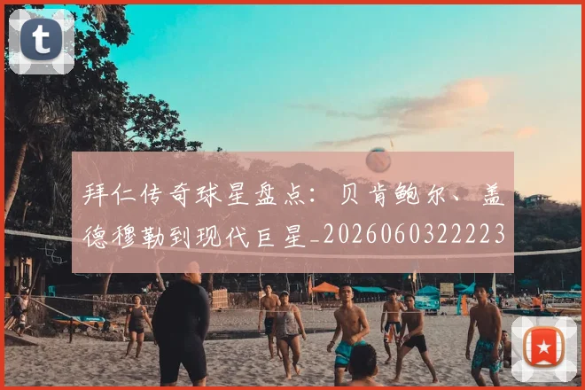 拜仁传奇球星盘点:贝肯鲍尔、盖德穆勒到现代巨星_20260603222236