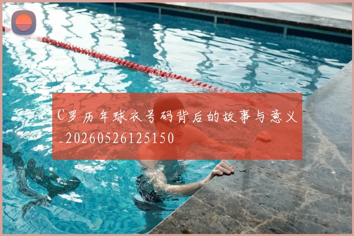 C罗历年球衣号码背后的故事与意义_20260526125150