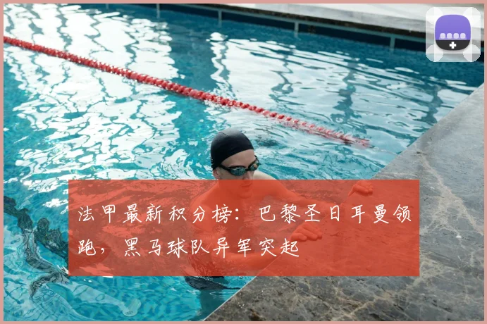 法甲最新积分榜：巴黎圣日耳曼领跑，黑马球队异军突起