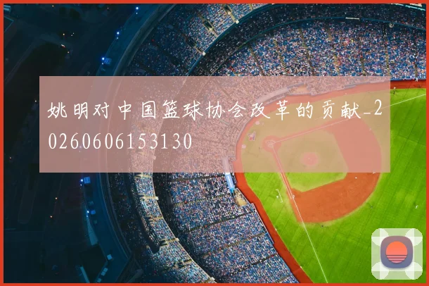 姚明对中国篮球协会改革的贡献_20260606153130